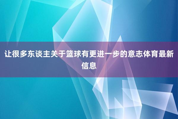 让很多东谈主关于篮球有更进一步的意志体育最新信息
