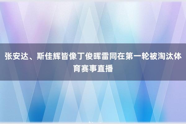 张安达、斯佳辉皆像丁俊晖雷同在第一轮被淘汰体育赛事直播