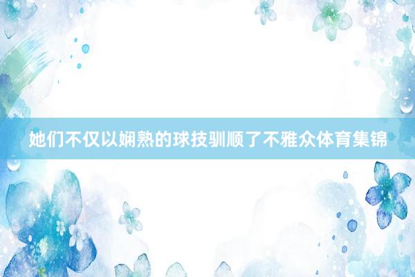 她们不仅以娴熟的球技驯顺了不雅众体育集锦