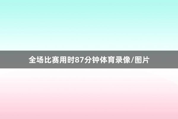 全场比赛用时87分钟体育录像/图片