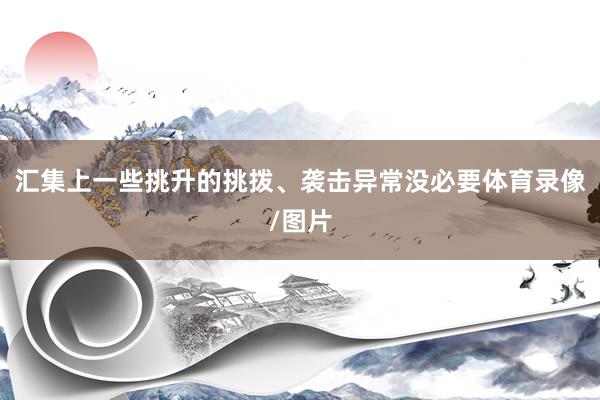 汇集上一些挑升的挑拨、袭击异常没必要体育录像/图片