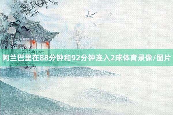阿兰巴里在88分钟和92分钟连入2球体育录像/图片