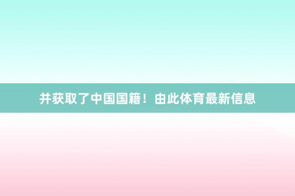 并获取了中国国籍！　　由此体育最新信息