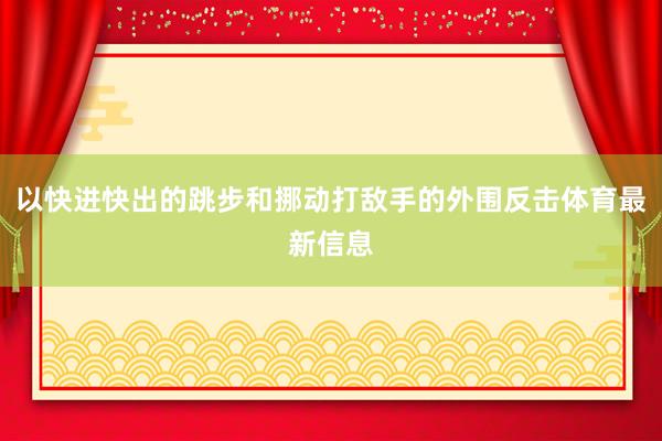 以快进快出的跳步和挪动打敌手的外围反击体育最新信息