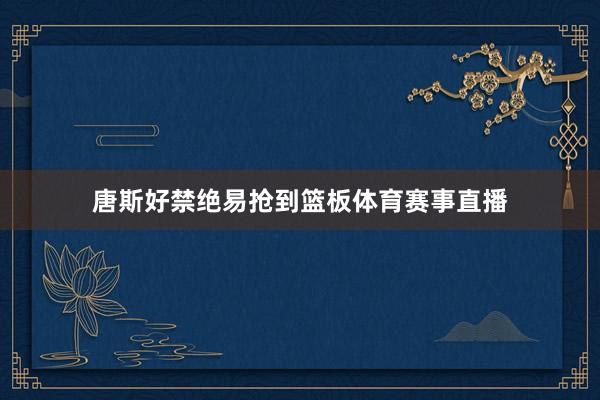 唐斯好禁绝易抢到篮板体育赛事直播