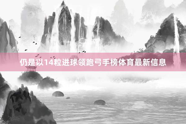 仍是以14粒进球领跑弓手榜体育最新信息