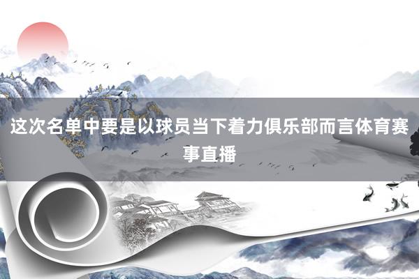 这次名单中要是以球员当下着力俱乐部而言体育赛事直播