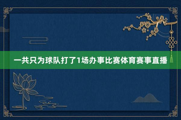 一共只为球队打了1场办事比赛体育赛事直播