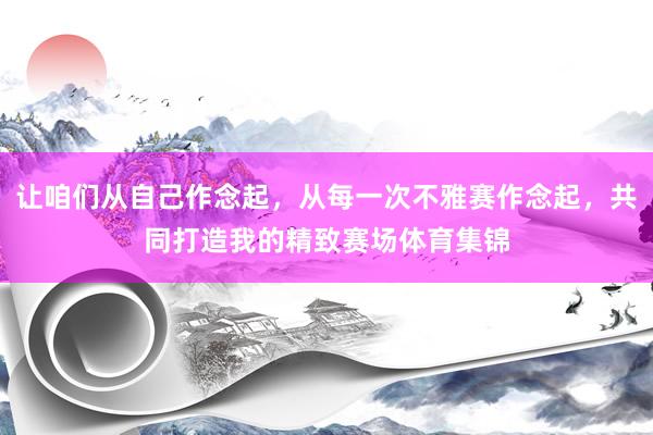 让咱们从自己作念起，从每一次不雅赛作念起，共同打造我的精致赛场体育集锦