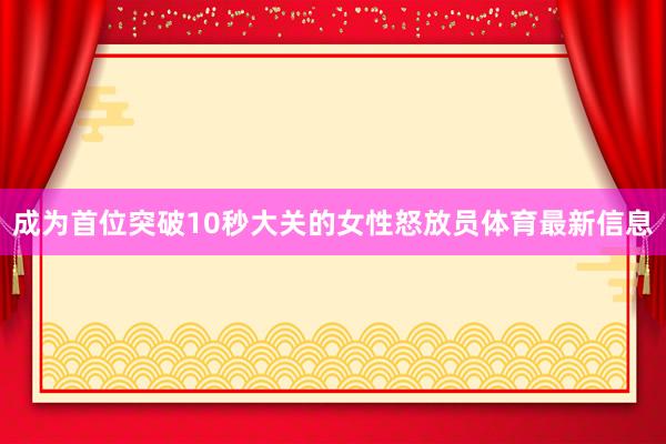 成为首位突破10秒大关的女性怒放员体育最新信息