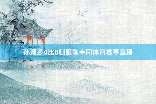 孙颖莎4比0驯服陈幸同体育赛事直播