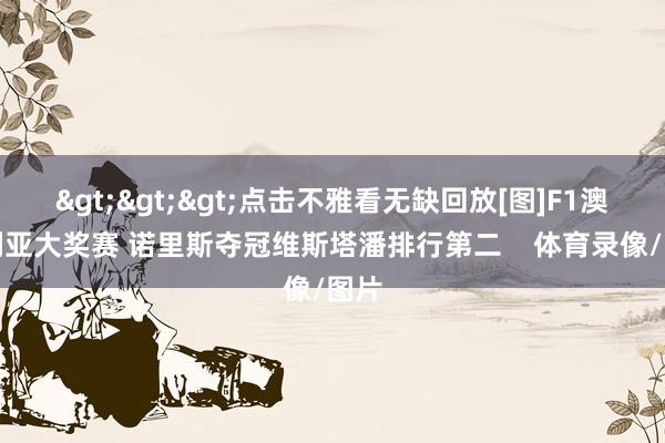>>>点击不雅看无缺回放[图]F1澳大利亚大奖赛 诺里斯夺冠维斯塔潘排行第二    体育录像/图片