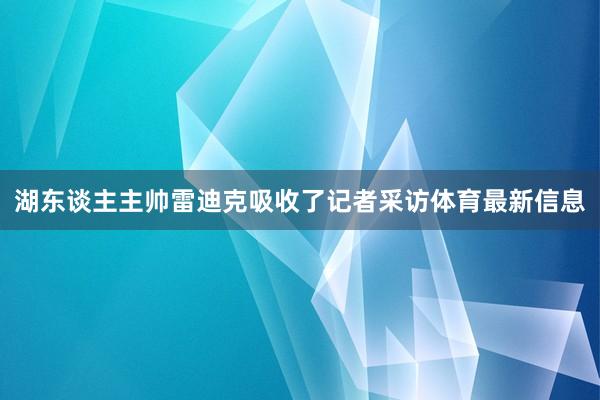 湖东谈主主帅雷迪克吸收了记者采访体育最新信息