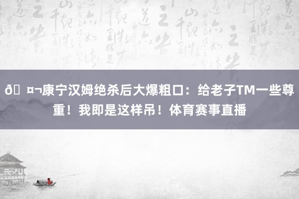 🤬康宁汉姆绝杀后大爆粗口：给老子TM一些尊重！我即是这样吊！体育赛事直播