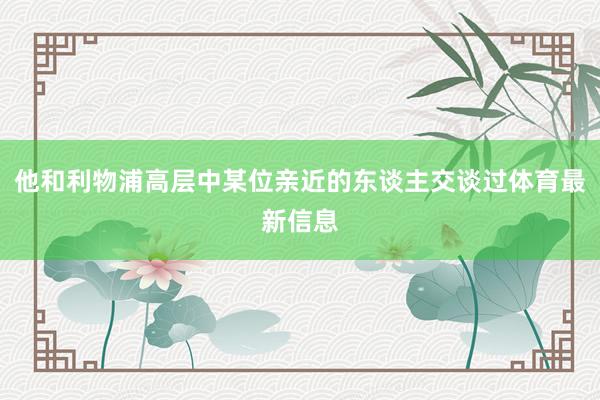 他和利物浦高层中某位亲近的东谈主交谈过体育最新信息