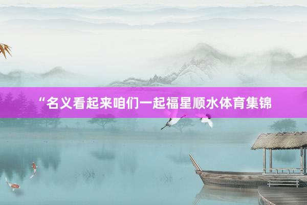 “名义看起来咱们一起福星顺水体育集锦
