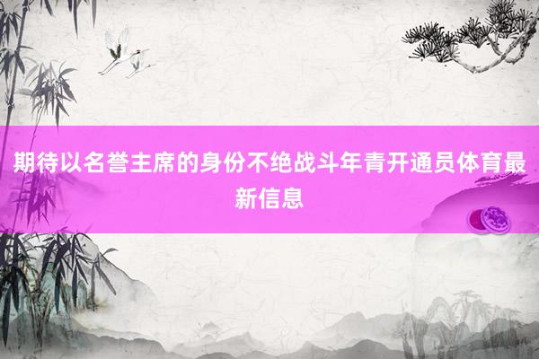 期待以名誉主席的身份不绝战斗年青开通员体育最新信息