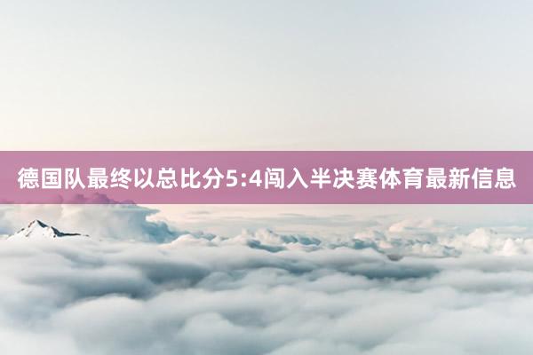 德国队最终以总比分5:4闯入半决赛体育最新信息