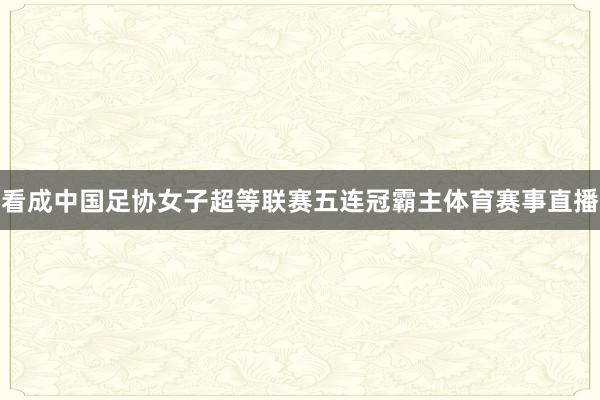 看成中国足协女子超等联赛五连冠霸主体育赛事直播