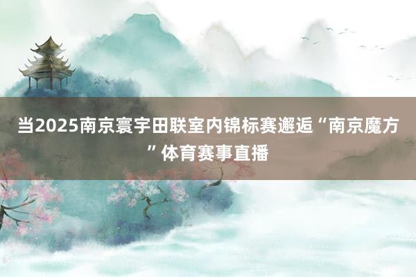当2025南京寰宇田联室内锦标赛邂逅“南京魔方”体育赛事直播