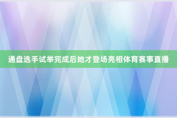 通盘选手试举完成后她才登场亮相体育赛事直播