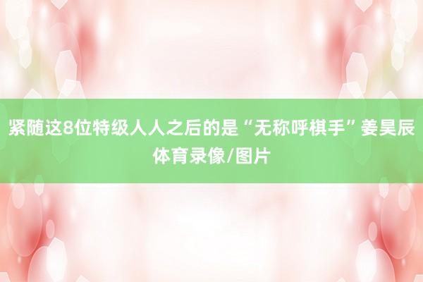 紧随这8位特级人人之后的是“无称呼棋手”姜昊辰体育录像/图片