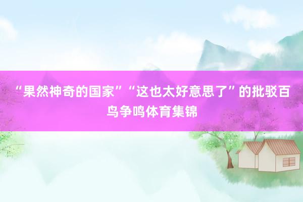 “果然神奇的国家”“这也太好意思了”的批驳百鸟争鸣体育集锦