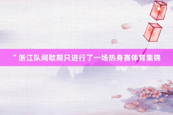 ”浙江队间歇期只进行了一场热身赛体育集锦