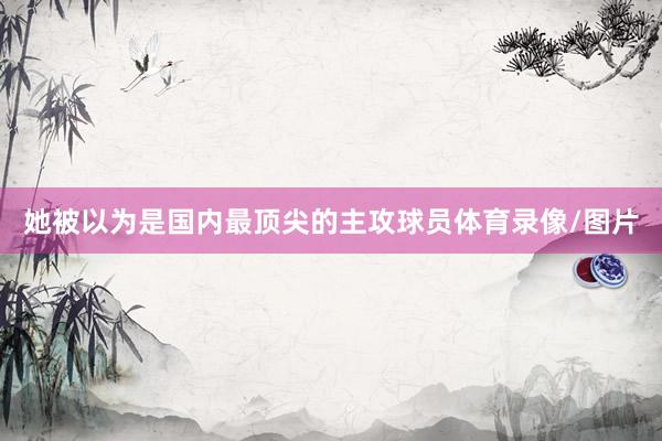 她被以为是国内最顶尖的主攻球员体育录像/图片
