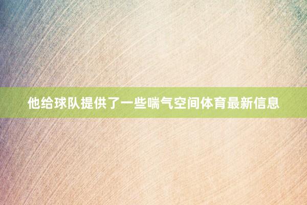 他给球队提供了一些喘气空间体育最新信息