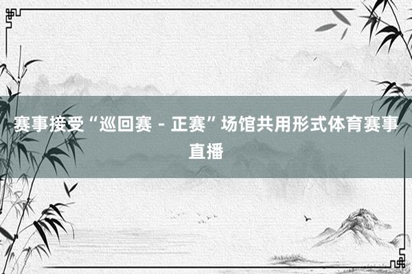 赛事接受“巡回赛－正赛”场馆共用形式体育赛事直播