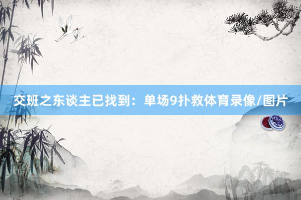 交班之东谈主已找到：单场9扑救体育录像/图片