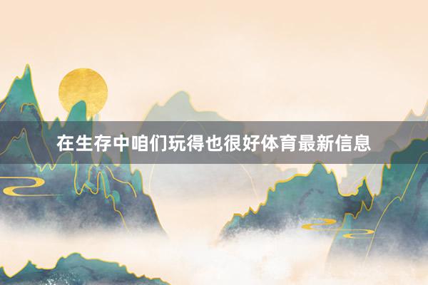 在生存中咱们玩得也很好体育最新信息