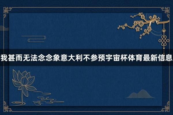 我甚而无法念念象意大利不参预宇宙杯体育最新信息