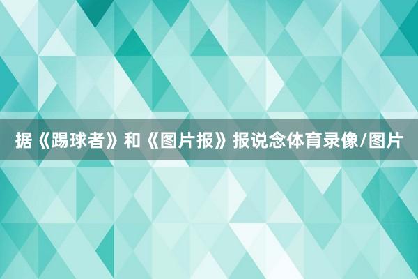 据《踢球者》和《图片报》报说念体育录像/图片