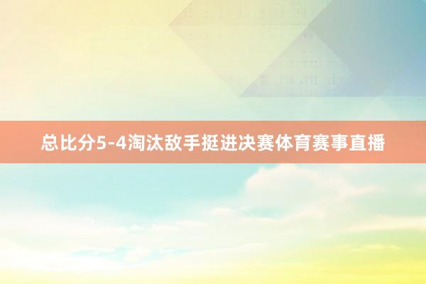总比分5-4淘汰敌手挺进决赛体育赛事直播