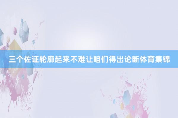 三个佐证轮廓起来不难让咱们得出论断体育集锦