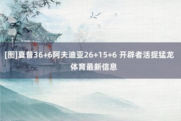 [图]夏普36+6阿夫迪亚26+15+6 开辟者活捉猛龙    体育最新信息