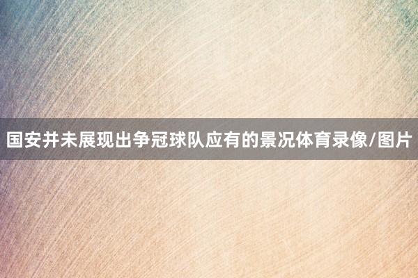 国安并未展现出争冠球队应有的景况体育录像/图片