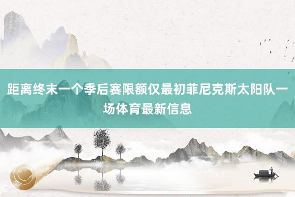 距离终末一个季后赛限额仅最初菲尼克斯太阳队一场体育最新信息