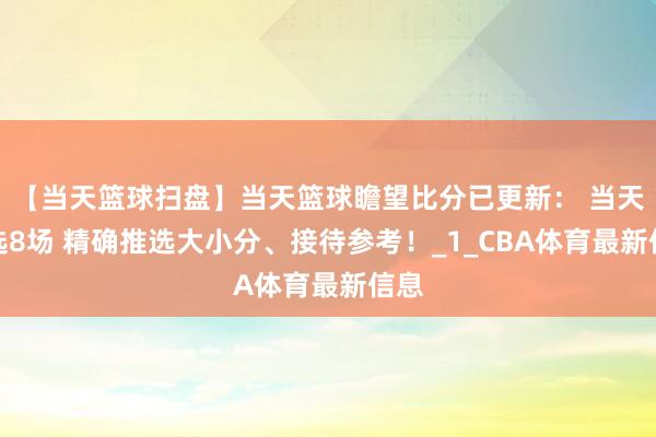 【当天篮球扫盘】当天篮球瞻望比分已更新： 当天精选8场 精确推选大小分、接待参考！_1_CBA体育最新信息