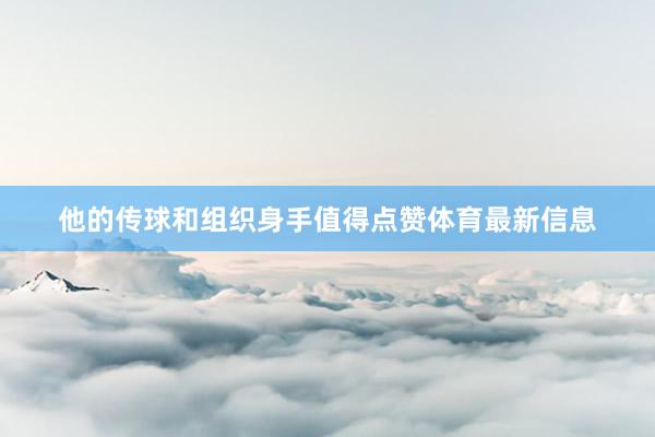 他的传球和组织身手值得点赞体育最新信息