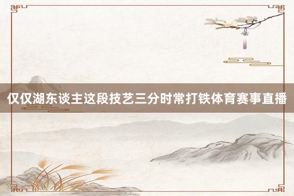 仅仅湖东谈主这段技艺三分时常打铁体育赛事直播