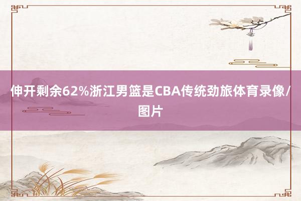 伸开剩余62%浙江男篮是CBA传统劲旅体育录像/图片