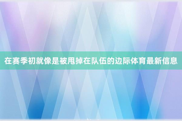 在赛季初就像是被甩掉在队伍的边际体育最新信息
