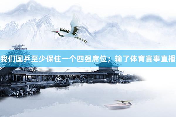 我们国乒至少保住一个四强席位；输了体育赛事直播