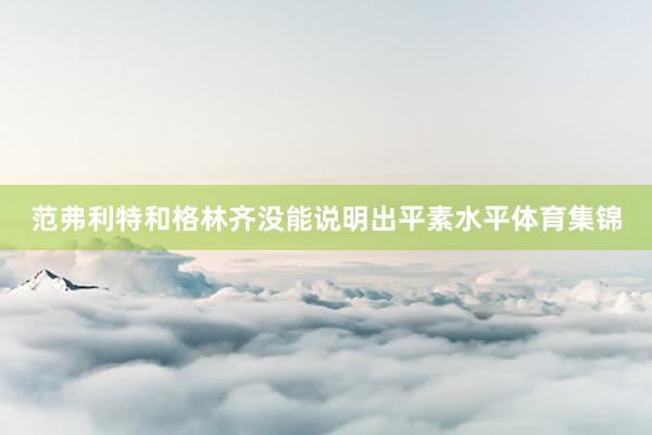 范弗利特和格林齐没能说明出平素水平体育集锦