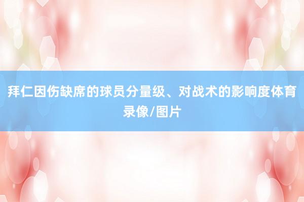 拜仁因伤缺席的球员分量级、对战术的影响度体育录像/图片