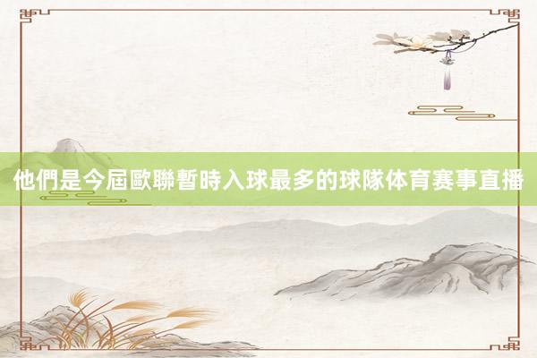 他們是今屆歐聯暫時入球最多的球隊体育赛事直播