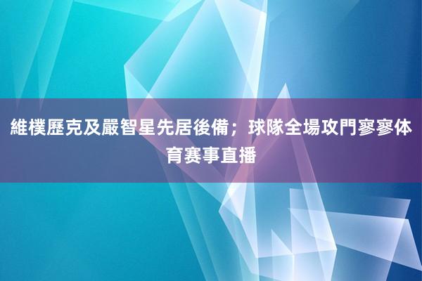 維樸歷克及嚴智星先居後備；球隊全場攻門寥寥体育赛事直播